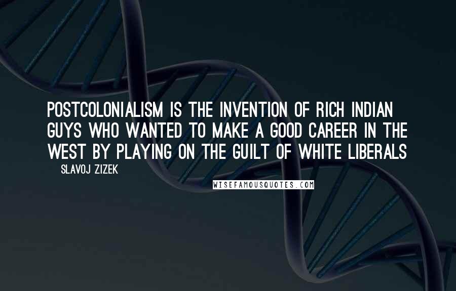 Slavoj Zizek Quotes: Postcolonialism is the invention of rich Indian guys who wanted to make a good career in the west by playing on the guilt of white liberals