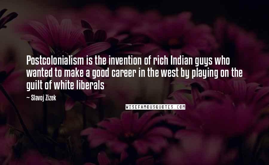 Slavoj Zizek Quotes: Postcolonialism is the invention of rich Indian guys who wanted to make a good career in the west by playing on the guilt of white liberals