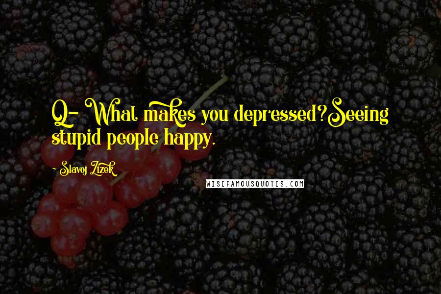 Slavoj Zizek Quotes: Q- What makes you depressed?Seeing stupid people happy.