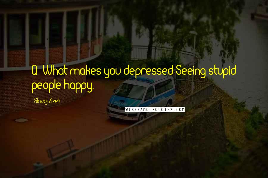 Slavoj Zizek Quotes: Q- What makes you depressed?Seeing stupid people happy.