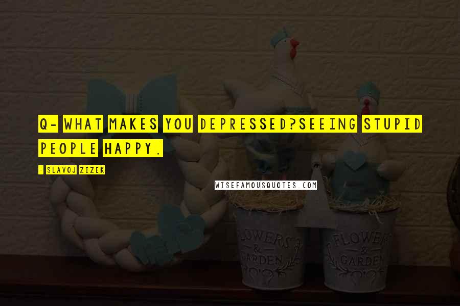 Slavoj Zizek Quotes: Q- What makes you depressed?Seeing stupid people happy.