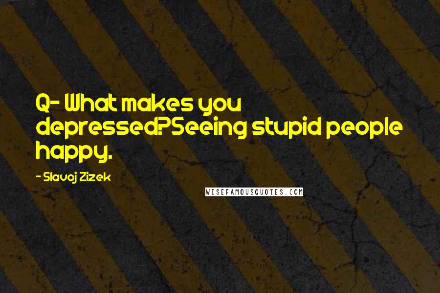 Slavoj Zizek Quotes: Q- What makes you depressed?Seeing stupid people happy.