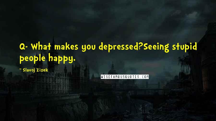 Slavoj Zizek Quotes: Q- What makes you depressed?Seeing stupid people happy.