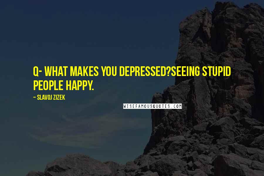 Slavoj Zizek Quotes: Q- What makes you depressed?Seeing stupid people happy.