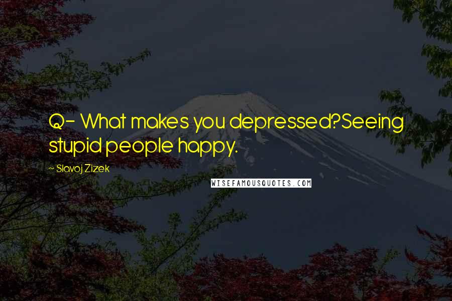 Slavoj Zizek Quotes: Q- What makes you depressed?Seeing stupid people happy.