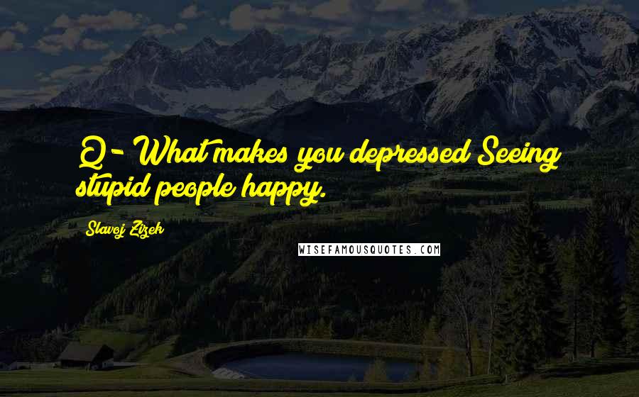 Slavoj Zizek Quotes: Q- What makes you depressed?Seeing stupid people happy.