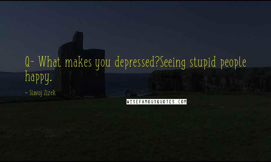 Slavoj Zizek Quotes: Q- What makes you depressed?Seeing stupid people happy.