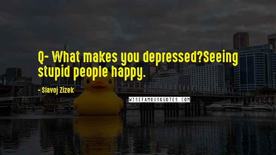 Slavoj Zizek Quotes: Q- What makes you depressed?Seeing stupid people happy.