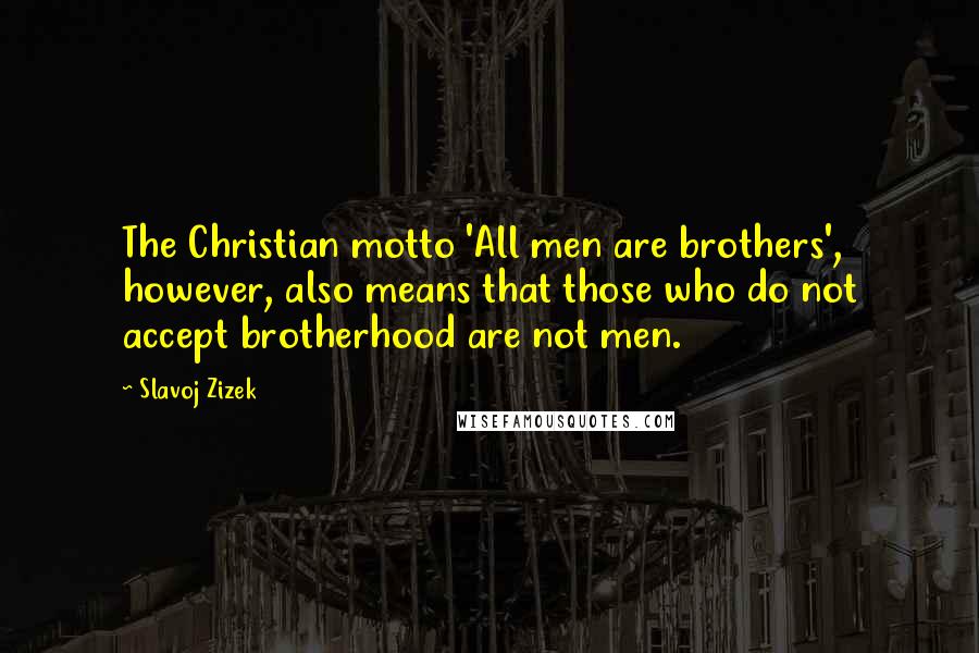 Slavoj Zizek Quotes: The Christian motto 'All men are brothers', however, also means that those who do not accept brotherhood are not men.