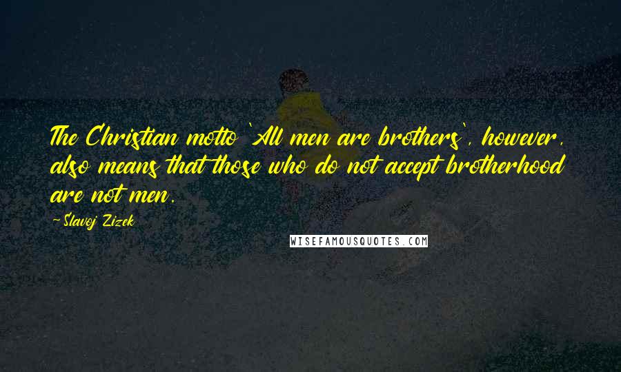 Slavoj Zizek Quotes: The Christian motto 'All men are brothers', however, also means that those who do not accept brotherhood are not men.