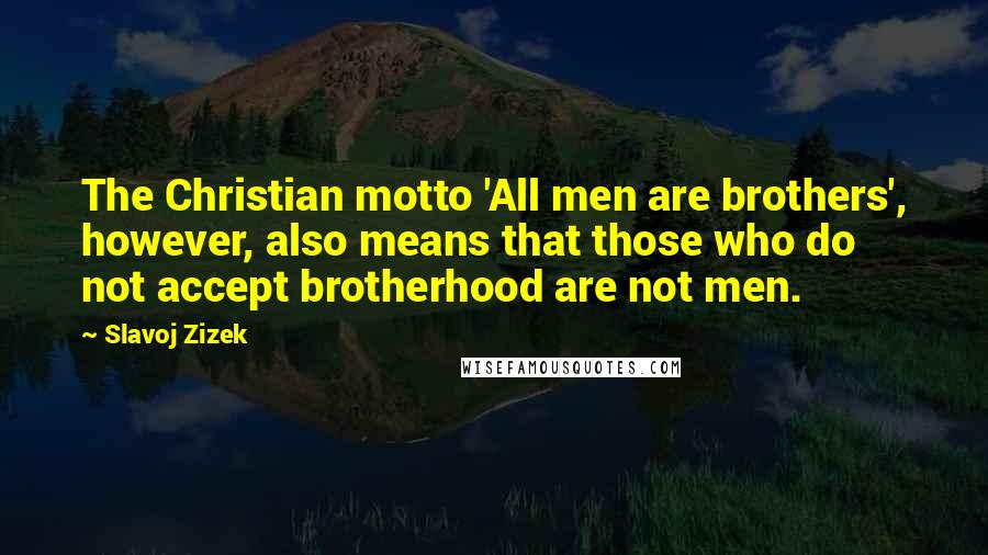 Slavoj Zizek Quotes: The Christian motto 'All men are brothers', however, also means that those who do not accept brotherhood are not men.
