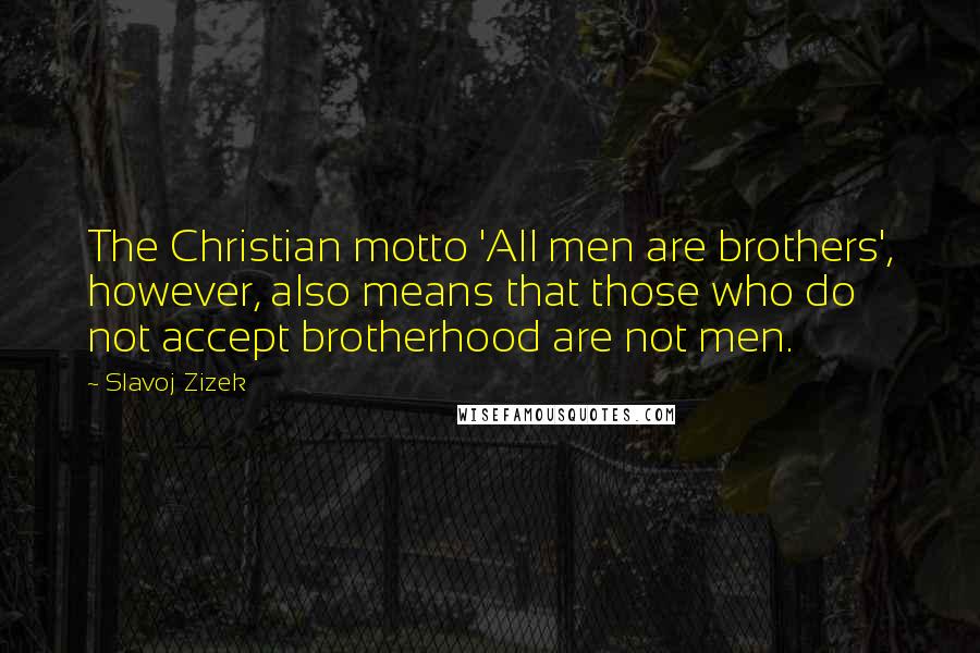 Slavoj Zizek Quotes: The Christian motto 'All men are brothers', however, also means that those who do not accept brotherhood are not men.