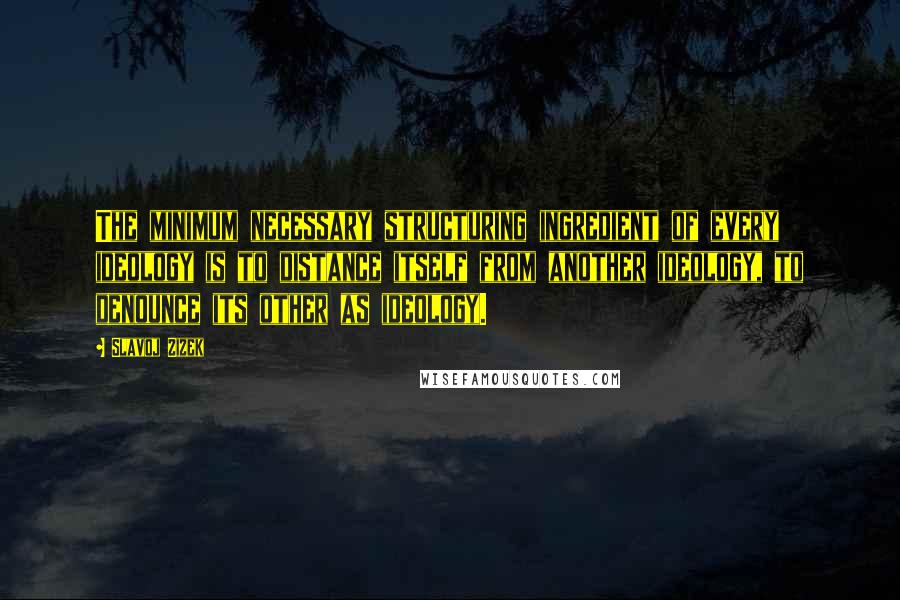 Slavoj Zizek Quotes: The minimum necessary structuring ingredient of every ideology is to distance itself from another ideology, to denounce its other as ideology.