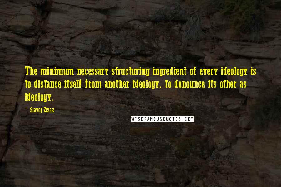 Slavoj Zizek Quotes: The minimum necessary structuring ingredient of every ideology is to distance itself from another ideology, to denounce its other as ideology.