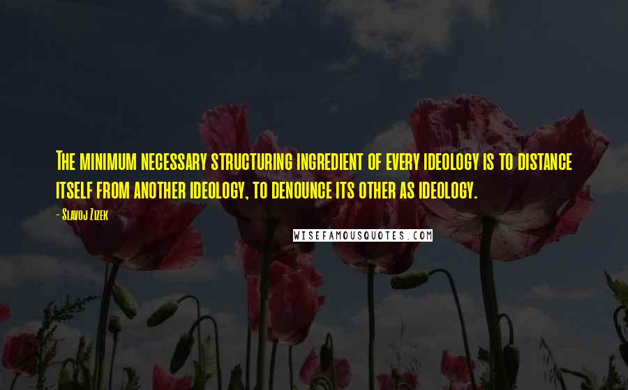 Slavoj Zizek Quotes: The minimum necessary structuring ingredient of every ideology is to distance itself from another ideology, to denounce its other as ideology.