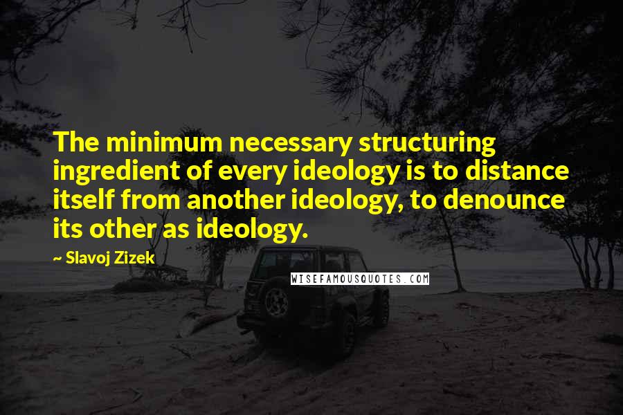 Slavoj Zizek Quotes: The minimum necessary structuring ingredient of every ideology is to distance itself from another ideology, to denounce its other as ideology.