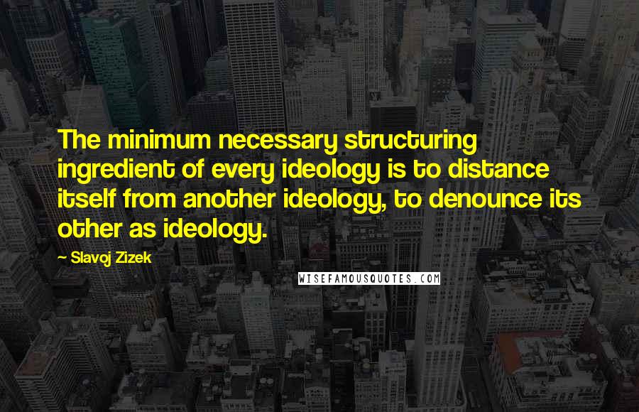 Slavoj Zizek Quotes: The minimum necessary structuring ingredient of every ideology is to distance itself from another ideology, to denounce its other as ideology.