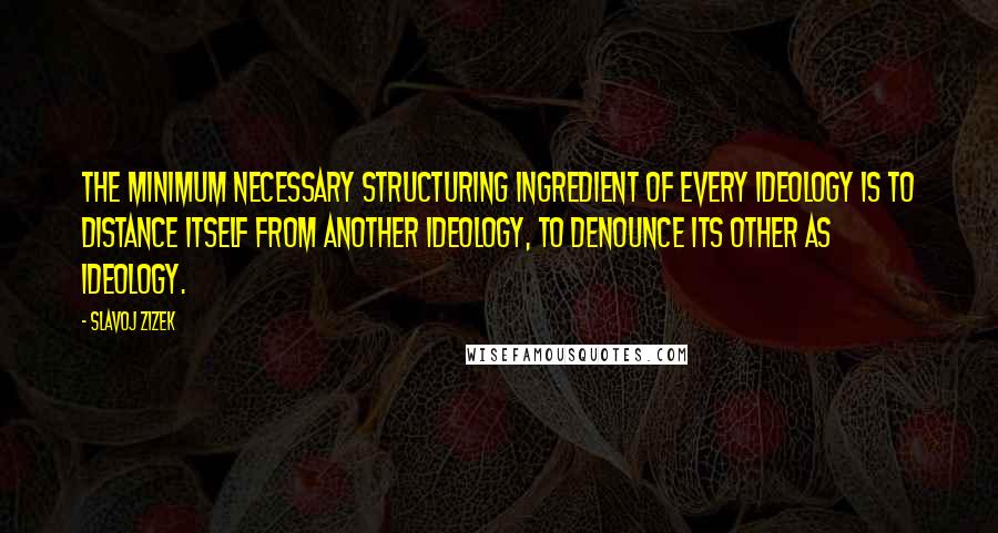 Slavoj Zizek Quotes: The minimum necessary structuring ingredient of every ideology is to distance itself from another ideology, to denounce its other as ideology.