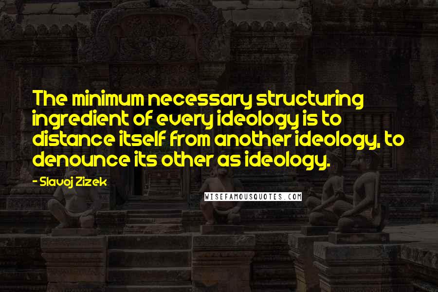 Slavoj Zizek Quotes: The minimum necessary structuring ingredient of every ideology is to distance itself from another ideology, to denounce its other as ideology.