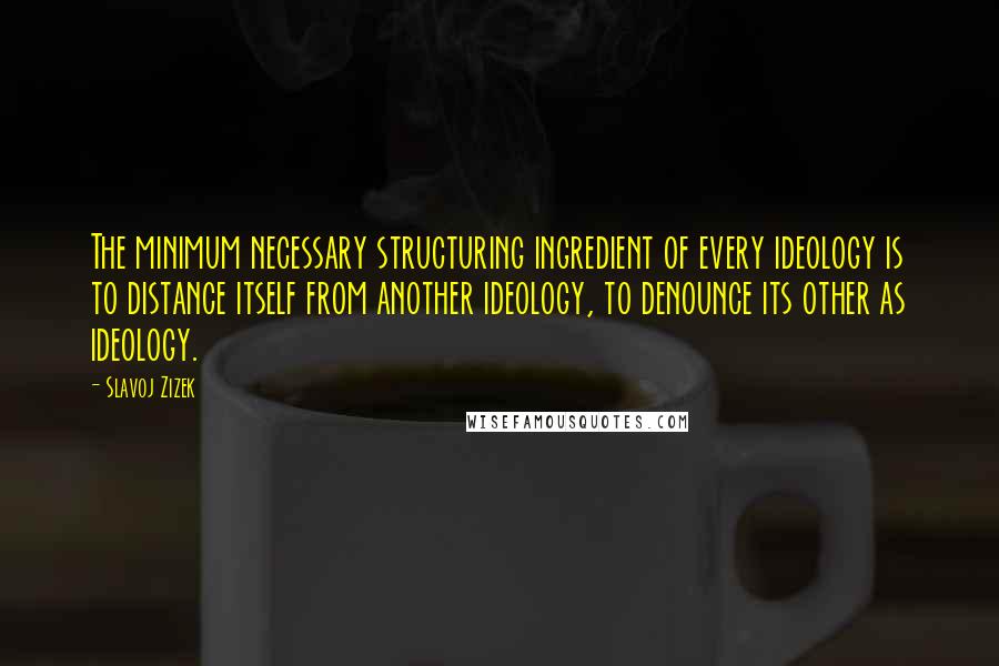 Slavoj Zizek Quotes: The minimum necessary structuring ingredient of every ideology is to distance itself from another ideology, to denounce its other as ideology.