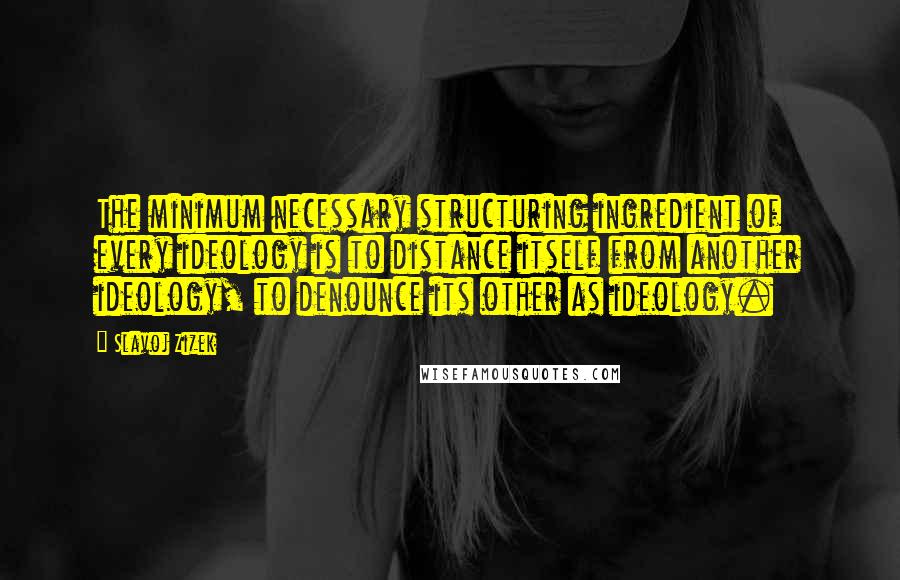 Slavoj Zizek Quotes: The minimum necessary structuring ingredient of every ideology is to distance itself from another ideology, to denounce its other as ideology.