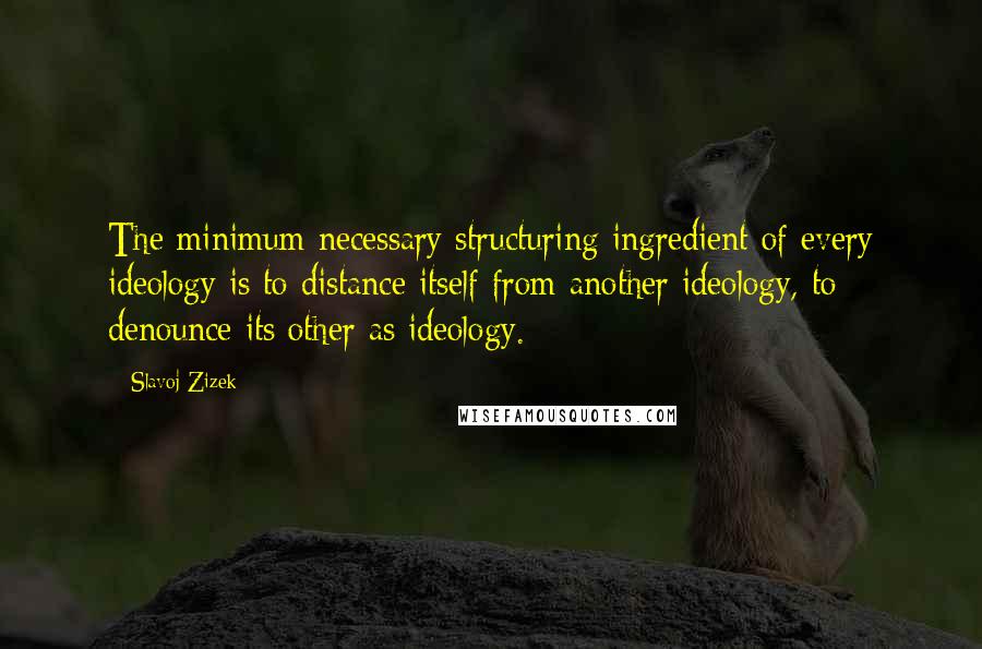 Slavoj Zizek Quotes: The minimum necessary structuring ingredient of every ideology is to distance itself from another ideology, to denounce its other as ideology.