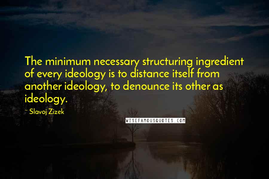 Slavoj Zizek Quotes: The minimum necessary structuring ingredient of every ideology is to distance itself from another ideology, to denounce its other as ideology.