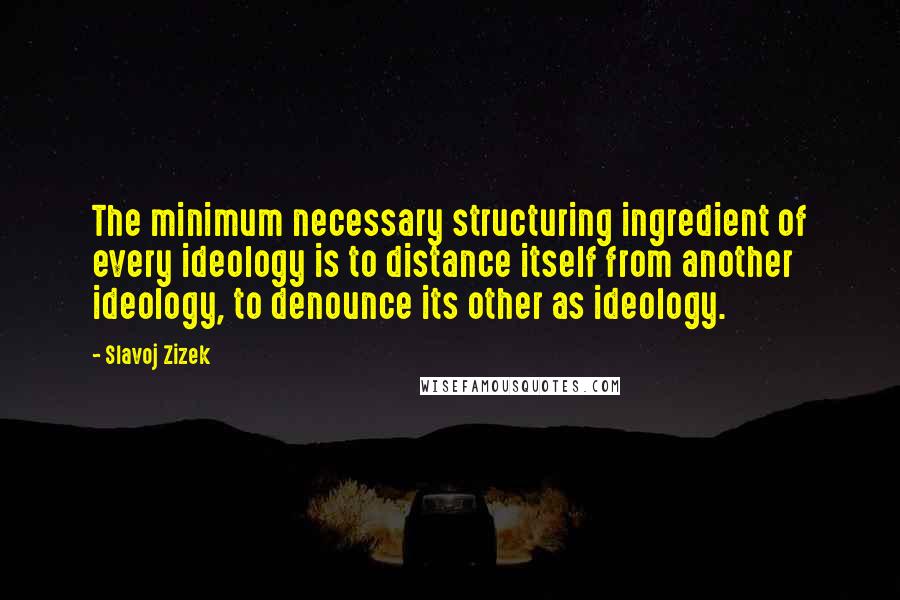 Slavoj Zizek Quotes: The minimum necessary structuring ingredient of every ideology is to distance itself from another ideology, to denounce its other as ideology.