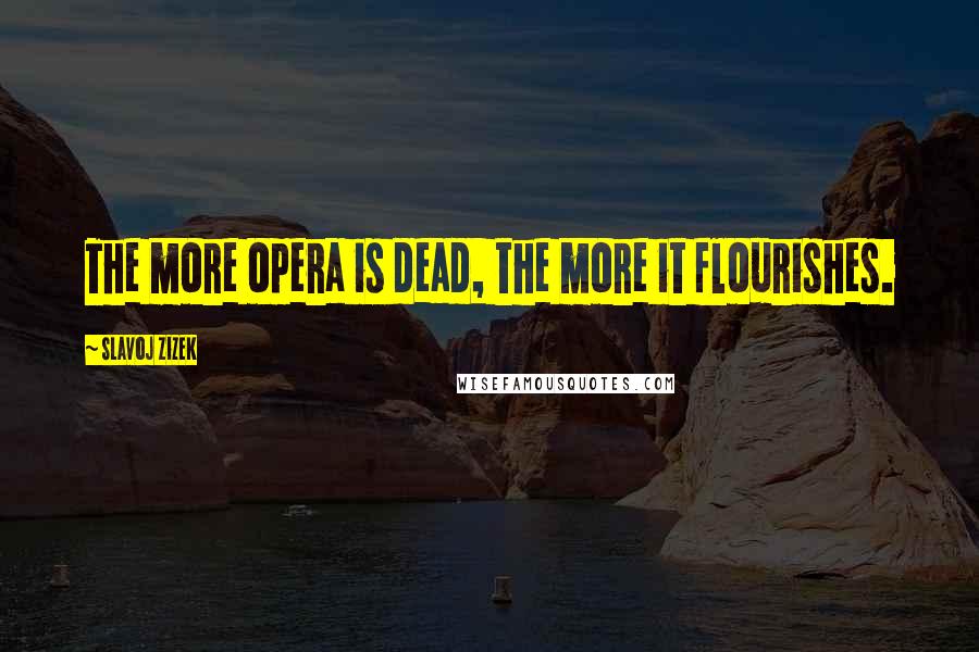 Slavoj Zizek Quotes: The more opera is dead, the more it flourishes.