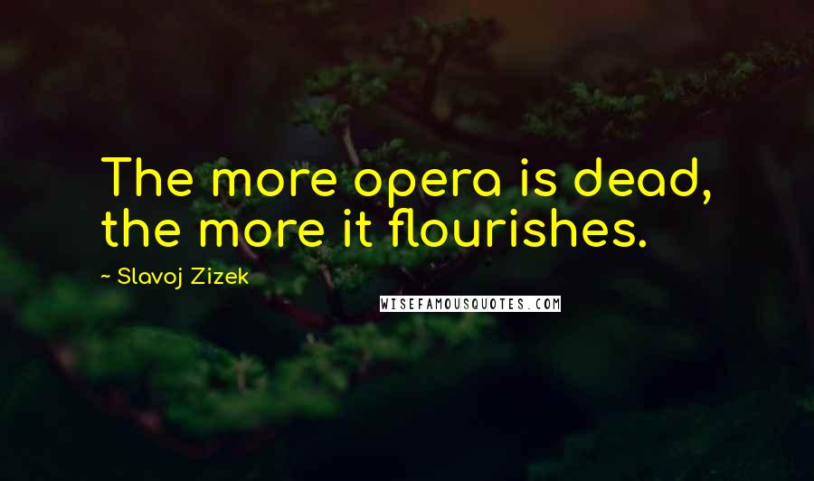 Slavoj Zizek Quotes: The more opera is dead, the more it flourishes.