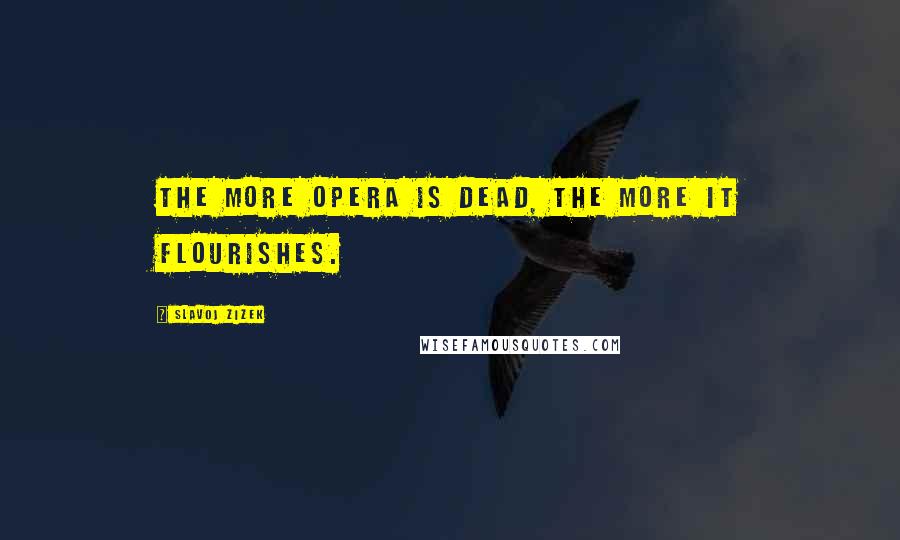 Slavoj Zizek Quotes: The more opera is dead, the more it flourishes.