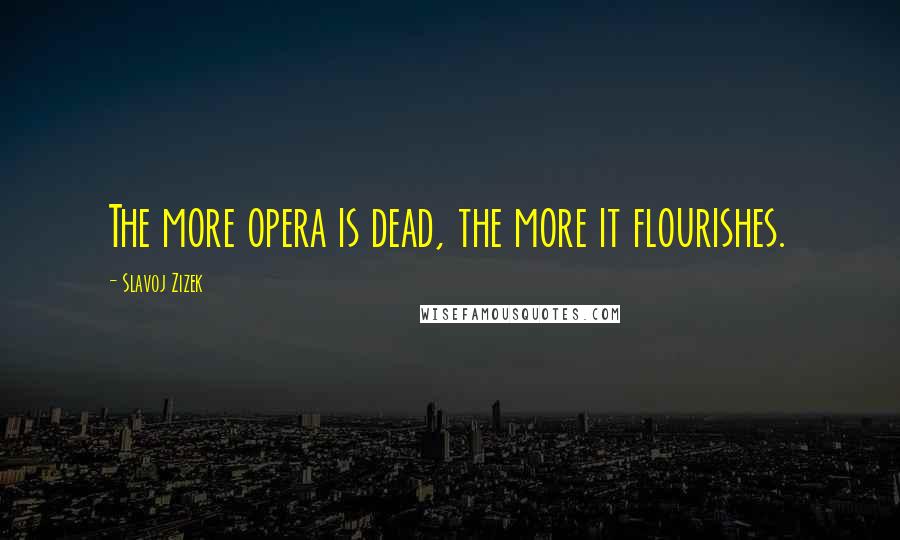 Slavoj Zizek Quotes: The more opera is dead, the more it flourishes.