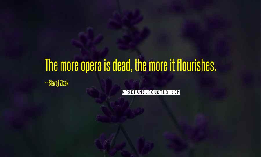 Slavoj Zizek Quotes: The more opera is dead, the more it flourishes.