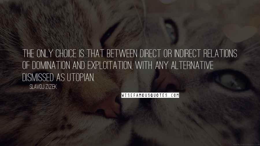 Slavoj Zizek Quotes: the only choice is that between direct or indirect relations of domination and exploitation, with any alternative dismissed as utopian.