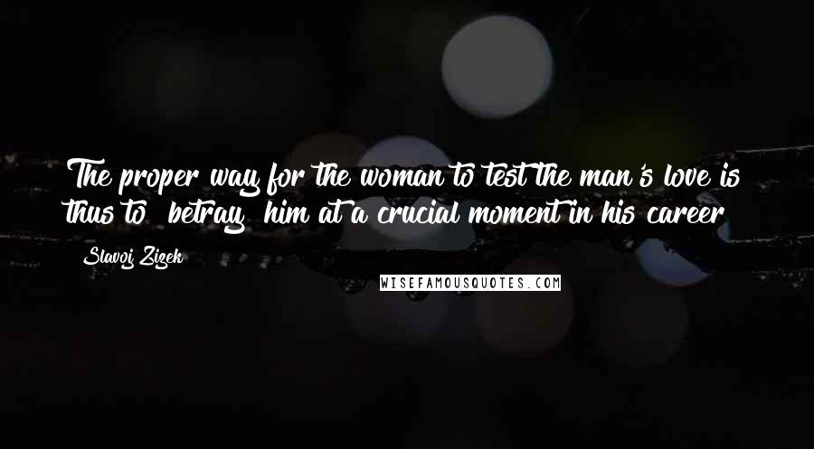 Slavoj Zizek Quotes: The proper way for the woman to test the man's love is thus to "betray" him at a crucial moment in his career