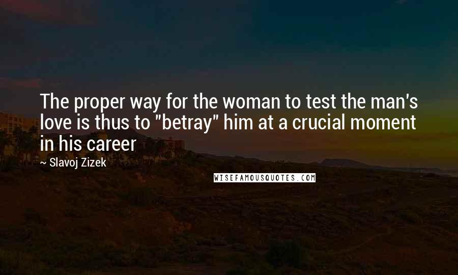 Slavoj Zizek Quotes: The proper way for the woman to test the man's love is thus to "betray" him at a crucial moment in his career