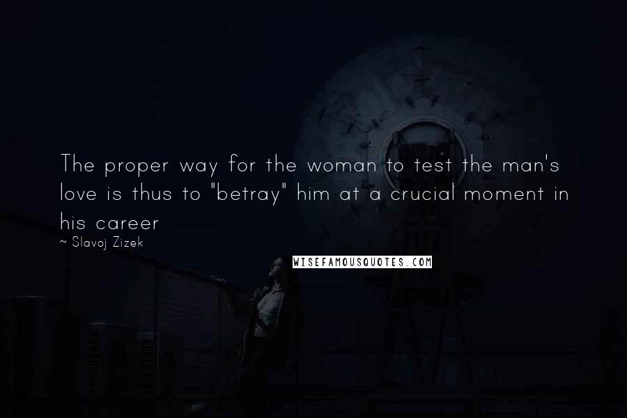 Slavoj Zizek Quotes: The proper way for the woman to test the man's love is thus to "betray" him at a crucial moment in his career