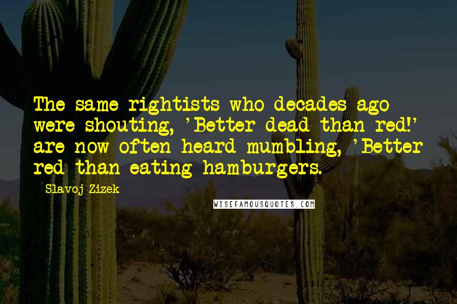 Slavoj Zizek Quotes: The same rightists who decades ago were shouting, 'Better dead than red!' are now often heard mumbling, 'Better red than eating hamburgers.