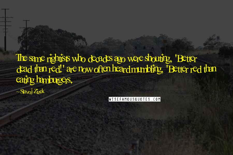 Slavoj Zizek Quotes: The same rightists who decades ago were shouting, 'Better dead than red!' are now often heard mumbling, 'Better red than eating hamburgers.