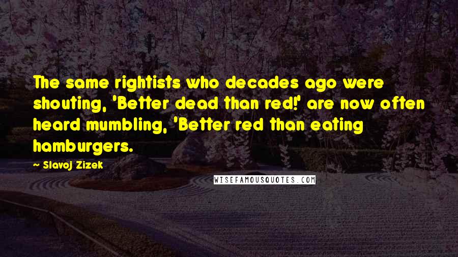 Slavoj Zizek Quotes: The same rightists who decades ago were shouting, 'Better dead than red!' are now often heard mumbling, 'Better red than eating hamburgers.