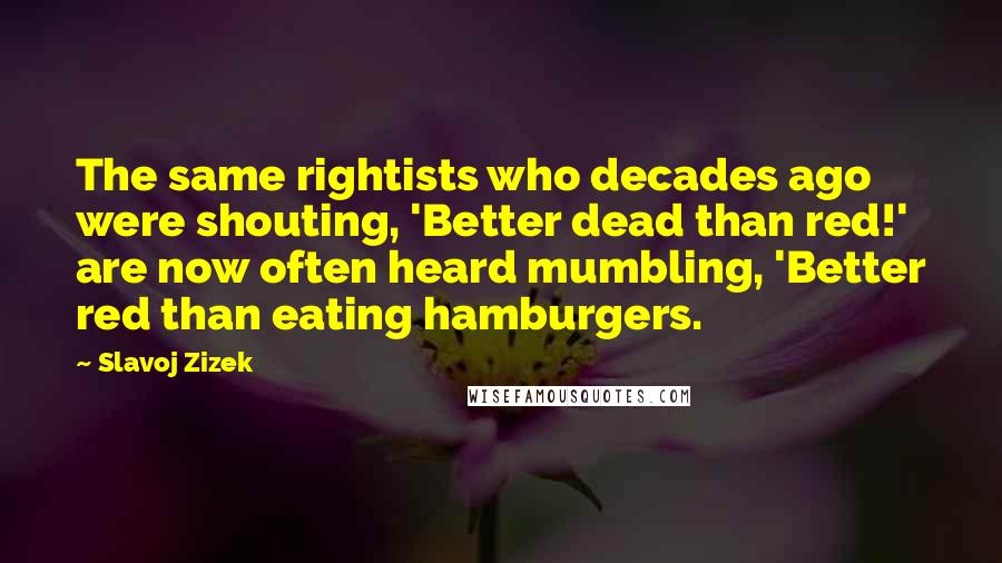 Slavoj Zizek Quotes: The same rightists who decades ago were shouting, 'Better dead than red!' are now often heard mumbling, 'Better red than eating hamburgers.