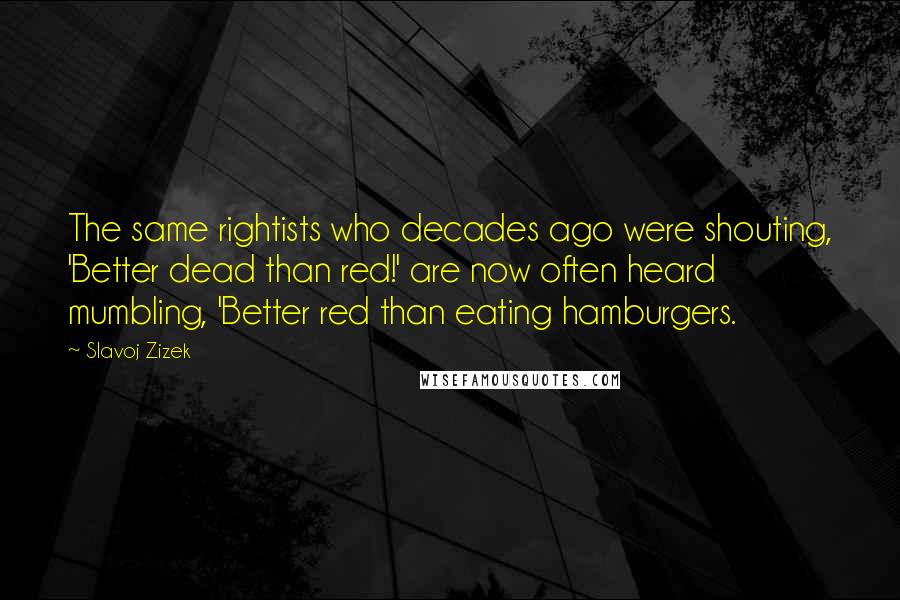 Slavoj Zizek Quotes: The same rightists who decades ago were shouting, 'Better dead than red!' are now often heard mumbling, 'Better red than eating hamburgers.