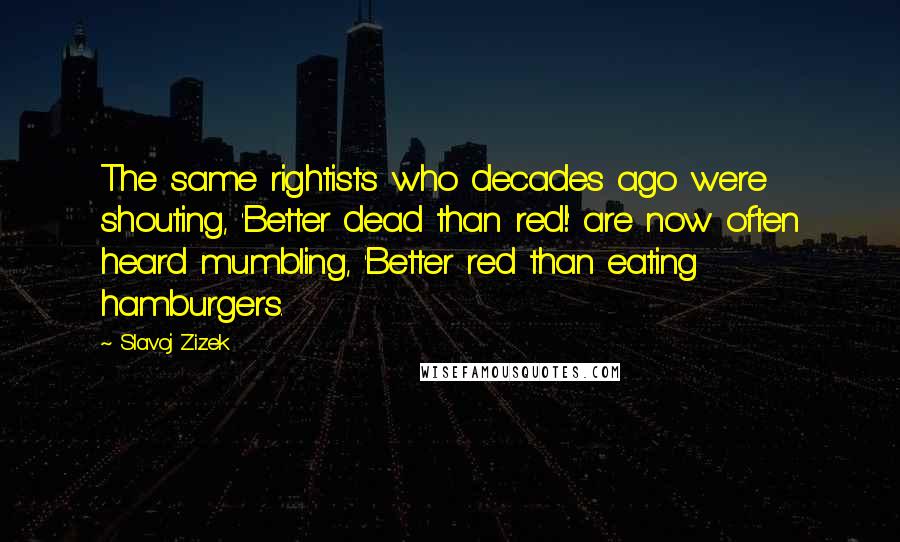 Slavoj Zizek Quotes: The same rightists who decades ago were shouting, 'Better dead than red!' are now often heard mumbling, 'Better red than eating hamburgers.