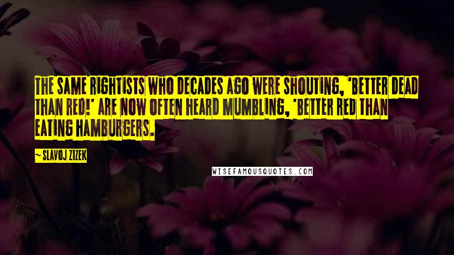 Slavoj Zizek Quotes: The same rightists who decades ago were shouting, 'Better dead than red!' are now often heard mumbling, 'Better red than eating hamburgers.