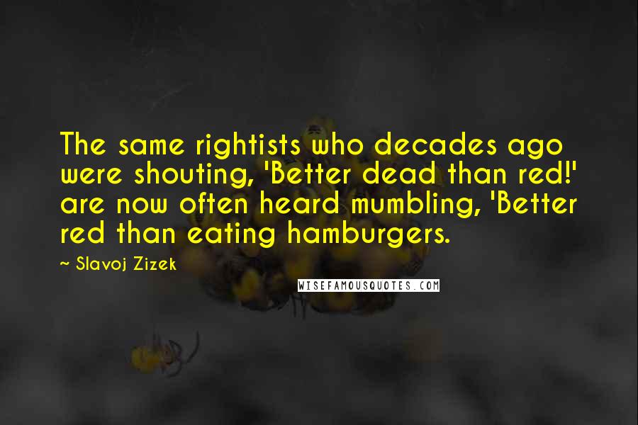 Slavoj Zizek Quotes: The same rightists who decades ago were shouting, 'Better dead than red!' are now often heard mumbling, 'Better red than eating hamburgers.