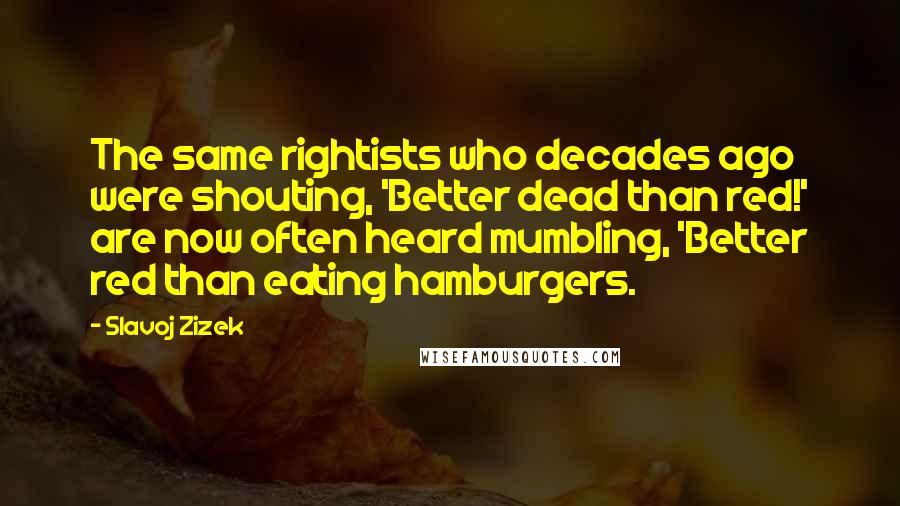 Slavoj Zizek Quotes: The same rightists who decades ago were shouting, 'Better dead than red!' are now often heard mumbling, 'Better red than eating hamburgers.