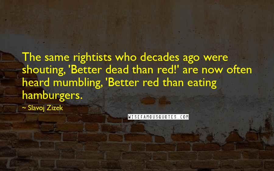 Slavoj Zizek Quotes: The same rightists who decades ago were shouting, 'Better dead than red!' are now often heard mumbling, 'Better red than eating hamburgers.