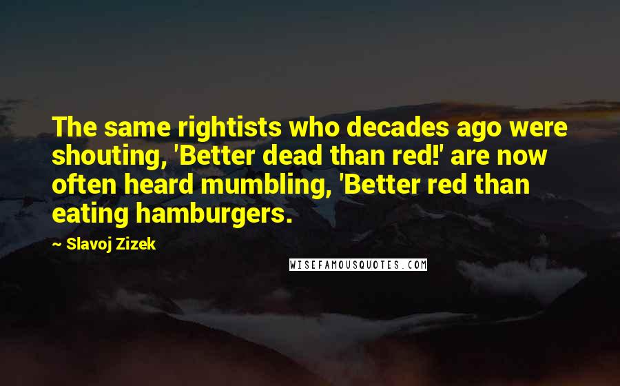 Slavoj Zizek Quotes: The same rightists who decades ago were shouting, 'Better dead than red!' are now often heard mumbling, 'Better red than eating hamburgers.