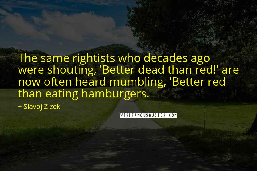 Slavoj Zizek Quotes: The same rightists who decades ago were shouting, 'Better dead than red!' are now often heard mumbling, 'Better red than eating hamburgers.