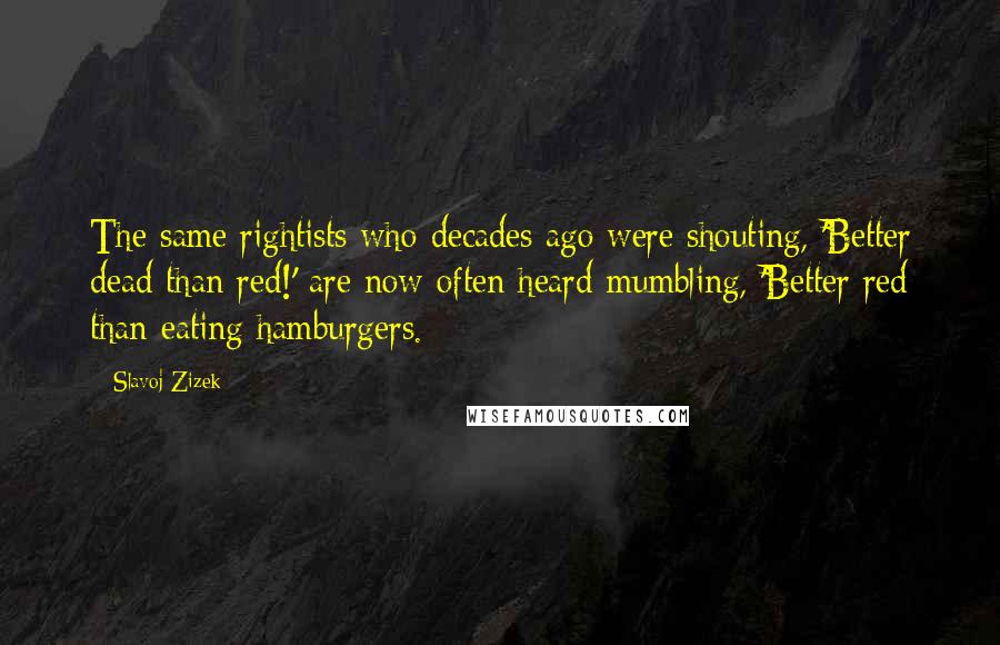 Slavoj Zizek Quotes: The same rightists who decades ago were shouting, 'Better dead than red!' are now often heard mumbling, 'Better red than eating hamburgers.